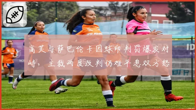 高芙与萨巴伦卡因球印判罚爆发对峙，主裁两度改判仍难平息双方怒火