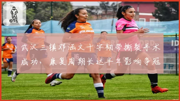 武汉三镇邓涵文十字韧带撕裂手术成功，康复周期长达半年影响争冠？