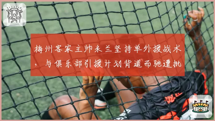 梅州客家主帅米兰坚持单外援战术,与俱乐部引援计划背道而驰遭批评