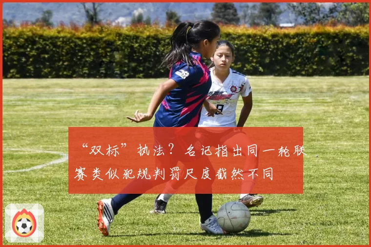 “双标”执法？名记指出同一轮联赛类似犯规判罚尺度截然不同