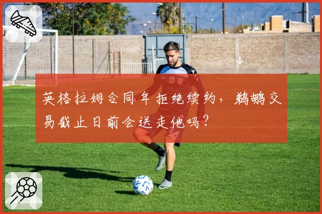英格拉姆合同年拒绝续约,鹈鹕交易截止日前会送走他吗?