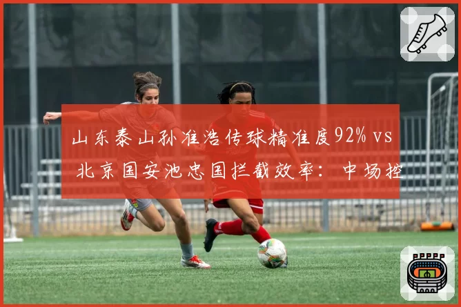 山东泰山孙准浩传球精准度92% vs 北京国安池忠国拦截效率：中场控制权争夺战