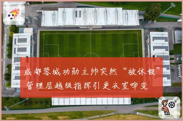 成都蓉城功勋主帅突然“被休假” 管理层越级指挥引更衣室哗变