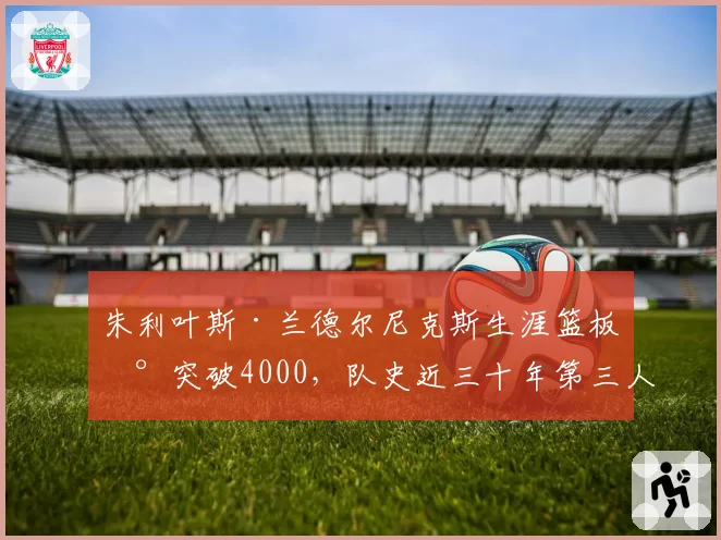 朱利叶斯·兰德尔尼克斯生涯篮板数突破4000,队史近三十年第三人