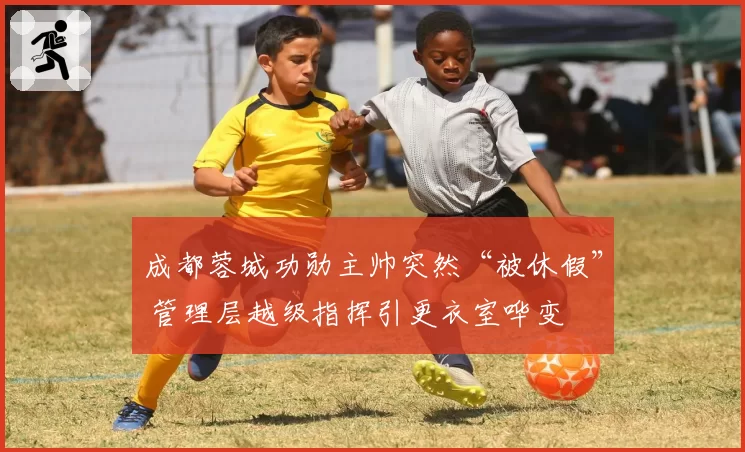 成都蓉城功勋主帅突然“被休假” 管理层越级指挥引更衣室哗变