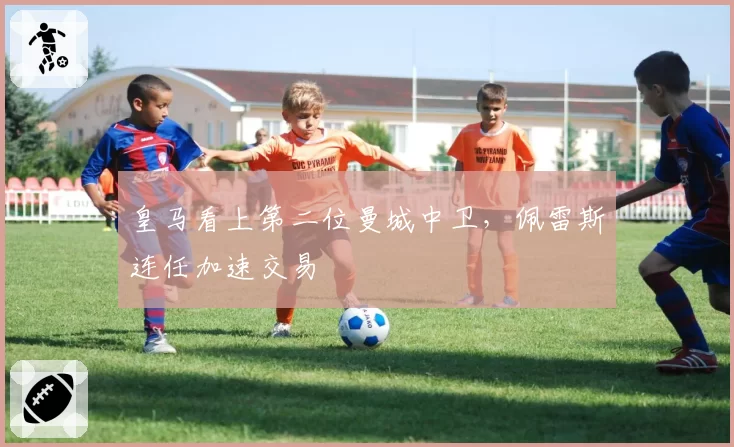 皇马看上第二位曼城中卫,佩雷斯连任加速交易