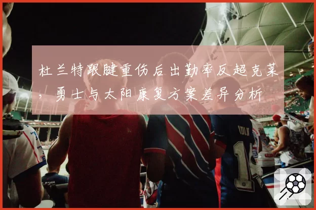 杜兰特跟腱重伤后出勤率反超克莱，勇士与太阳康复方案差异分析