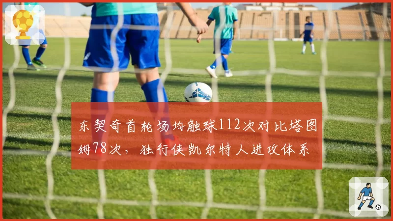 东契奇首轮场均触球112次对比塔图姆78次，独行侠凯尔特人进攻体系依赖度再现分化
