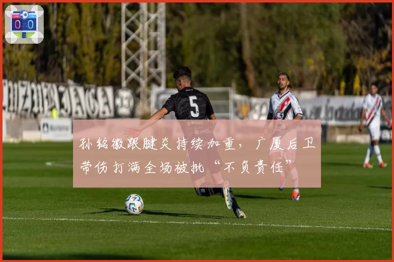 孙铭徽跟腱炎持续加重,广厦后卫带伤打满全场被批“不负责任”