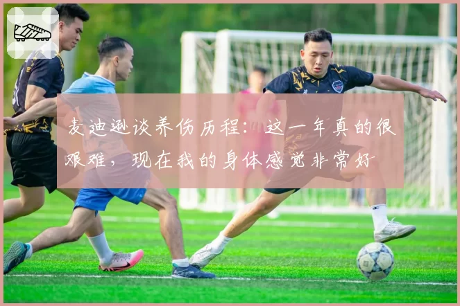 麦迪逊谈养伤历程：这一年真的很艰难，现在我的身体感觉非常好