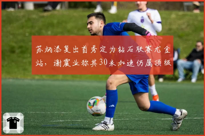 苏炳添复出首秀定为钻石联赛尤金站,谢震业称其30米加速仍属顶级