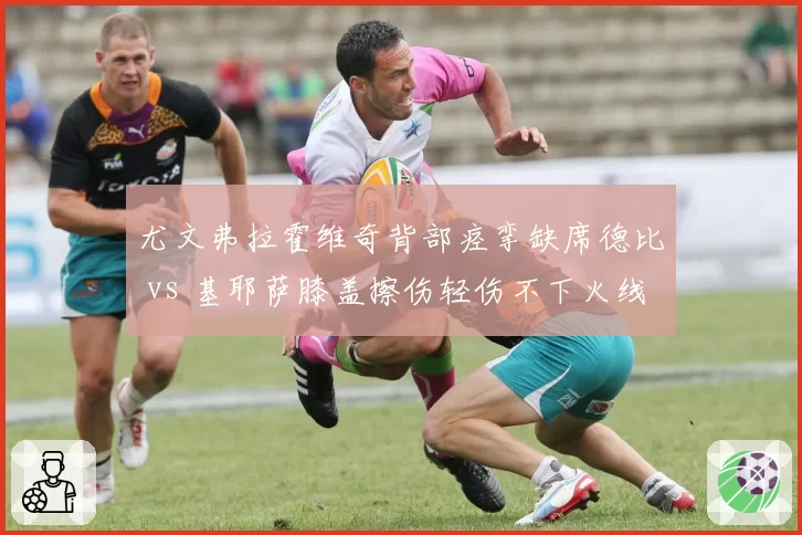 尤文弗拉霍维奇背部痉挛缺席德比 vs 基耶萨膝盖擦伤轻伤不下火线，斑马军团锋线伤病应对方式对立