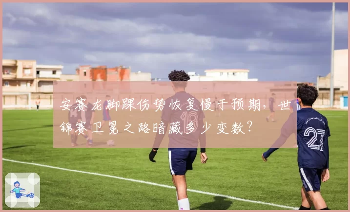 安赛龙脚踝伤势恢复慢于预期,世锦赛卫冕之路暗藏多少变数?