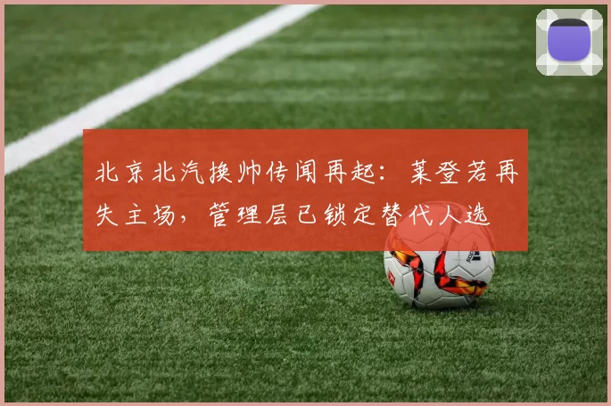 北京北汽换帅传闻再起:莱登若再失主场,管理层已锁定替代人选